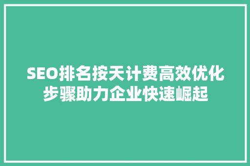 SEO排名按天计费高效优化步骤助力企业快速崛起 搜狗SEO