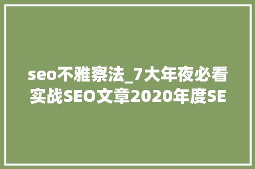 seo不雅察法_7大年夜必看实战SEO文章2020年度SEO干货大年夜放送 神马SEO seo不雅察法_7大年夜必看实战SEO文章2020年度SEO干货大年夜放送 seo不雅察法_7大年夜必看实战SEO文章2020年度SEO干货大年夜放送 神马SEO
