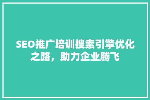 SEO推广培训搜索引擎优化之路，助力企业腾飞 SEO关键词
