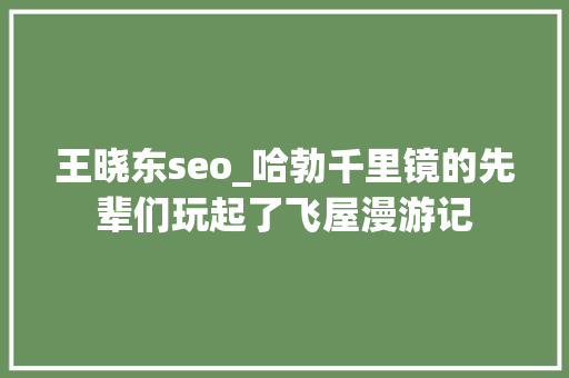 王晓东seo_哈勃千里镜的先辈们玩起了飞屋漫游记 王晓东seo_哈勃千里镜的先辈们玩起了飞屋漫游记 网站建设公司
