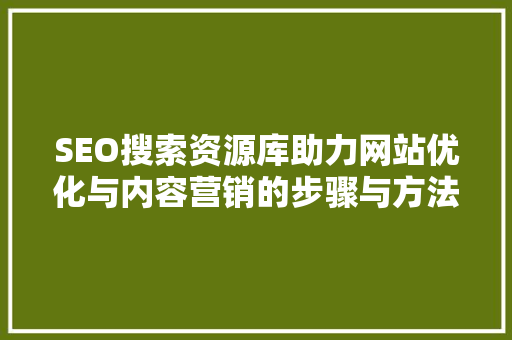 SEO搜索资源库助力网站优化与内容营销的步骤与方法 百度SEO