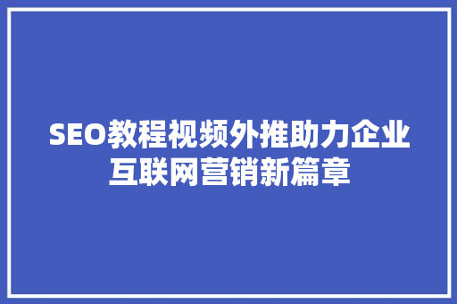 SEO教程视频外推助力企业互联网营销新篇章 搜狗SEO