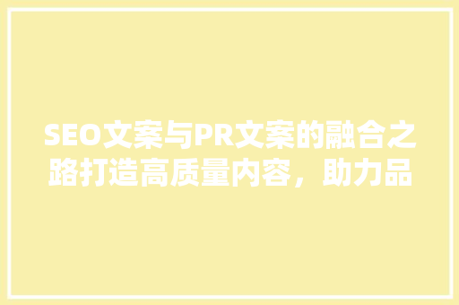 SEO文案与PR文案的融合之路打造高质量内容，助力品牌崛起 神马SEO