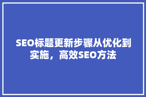 SEO标题更新步骤从优化到实施，高效SEO方法
