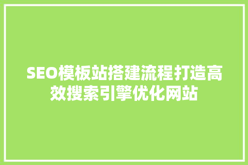 SEO模板站搭建流程打造高效搜索引擎优化网站