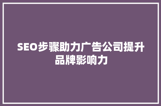 SEO步骤助力广告公司提升品牌影响力 神马SEO