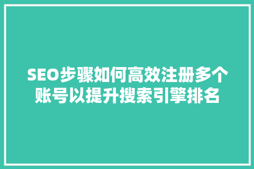 SEO步骤如何高效注册多个账号以提升搜索引擎排名 百度SEO