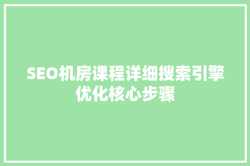 SEO机房课程详细搜索引擎优化核心步骤 搜狗SEO