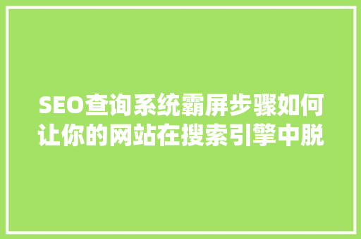 SEO查询系统霸屏步骤如何让你的网站在搜索引擎中脱颖而出 网站建设公司