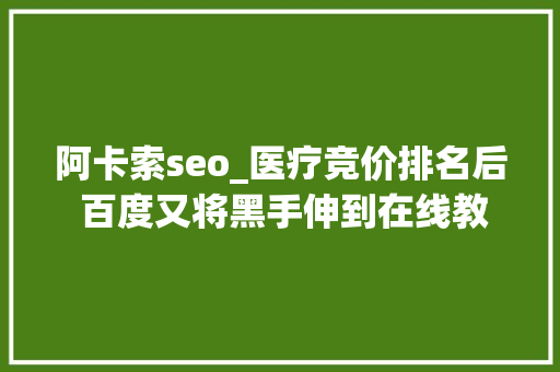 阿卡索seo_医疗竞价排名后 百度又将黑手伸到在线教诲领域 阿卡索seo_医疗竞价排名后 百度又将黑手伸到在线教诲领域 神马SEO