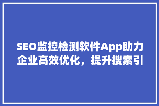 SEO监控检测软件App助力企业高效优化，提升搜索引擎排名