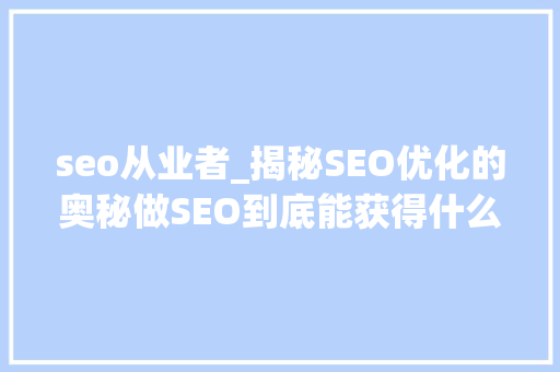 seo从业者_揭秘SEO优化的奥秘做SEO到底能获得什么 seo从业者_揭秘SEO优化的奥秘做SEO到底能获得什么 百度SEO