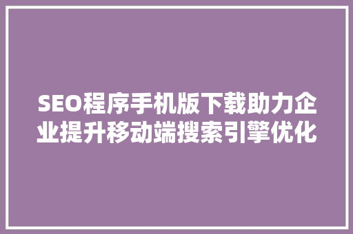 SEO程序手机版下载助力企业提升移动端搜索引擎优化效果 搜狗SEO