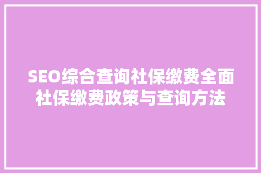 SEO综合查询社保缴费全面社保缴费政策与查询方法 百度SEO