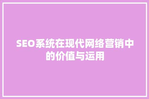 SEO系统在现代网络营销中的价值与运用 百度SEO