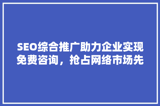 SEO综合推广助力企业实现免费咨询，抢占网络市场先机 必应SEO