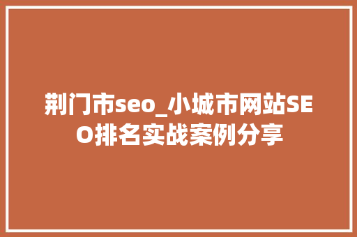 荆门市seo_小城市网站SEO排名实战案例分享 荆门市seo_小城市网站SEO排名实战案例分享 搜狗SEO