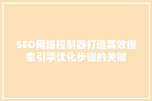SEO网络控制器打造高效搜索引擎优化步骤的关键 SEO关键词