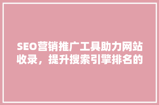 SEO营销推广工具助力网站收录，提升搜索引擎排名的方法 神马SEO