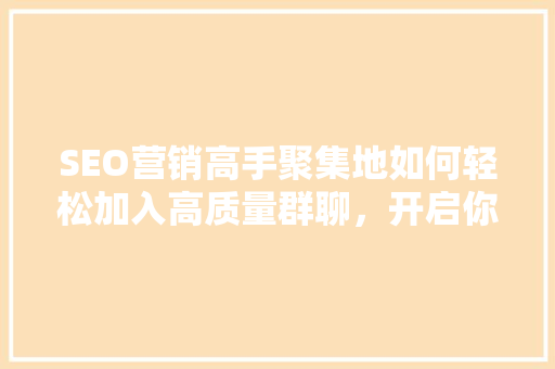 SEO营销高手聚集地如何轻松加入高质量群聊，开启你的网络营销之旅 神马SEO