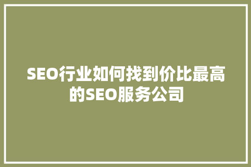 SEO行业如何找到价比最高的SEO服务公司 网站建设公司