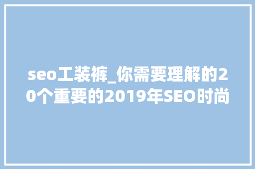 seo工装裤_你需要理解的20个重要的2019年SEO时尚盛行趋势 seo工装裤_你需要理解的20个重要的2019年SEO时尚盛行趋势 搜狗SEO