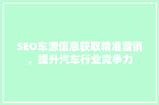 SEO车源信息获取精准营销，提升汽车行业竞争力 SEO关键词