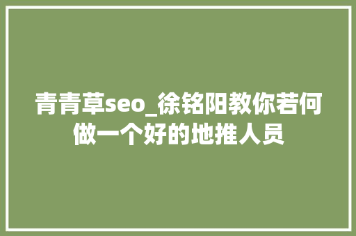 青青草seo_徐铭阳教你若何做一个好的地推人员 青青草seo_徐铭阳教你若何做一个好的地推人员 网站建设公司