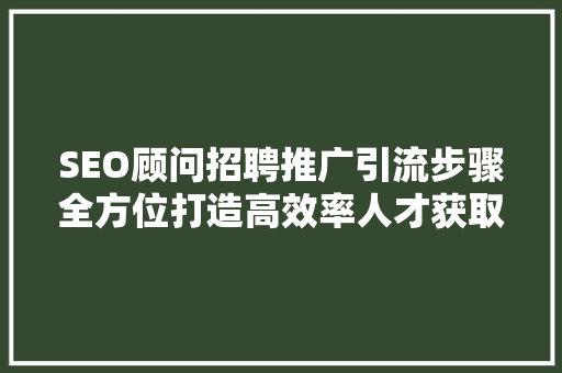 SEO顾问招聘推广引流步骤全方位打造高效率人才获取渠道 神马SEO