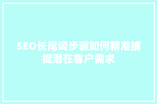 SEO长尾词步骤如何精准捕捉潜在客户需求 SEO关键词