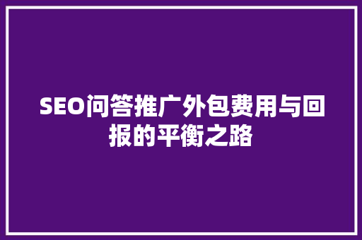 SEO问答推广外包费用与回报的平衡之路 搜狗SEO