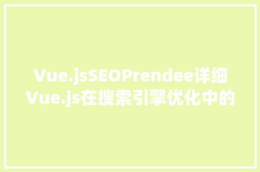 Vue.jsSEOPrendee详细Vue.js在搜索引擎优化中的应用 搜狗SEO