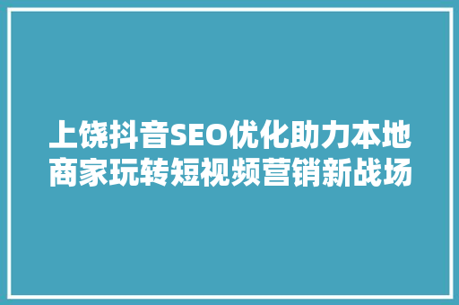 上饶抖音SEO优化助力本地商家玩转短视频营销新战场 必应SEO