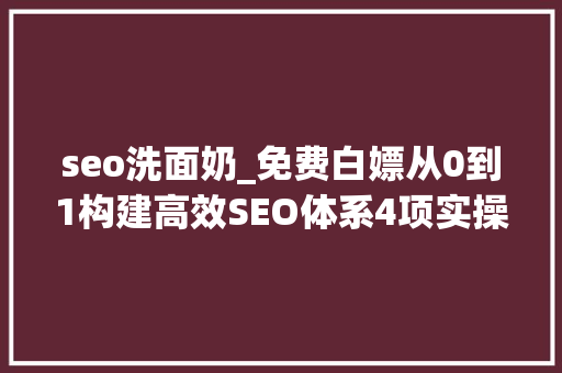 seo洗面奶_免费白嫖从0到1构建高效SEO体系4项实操助力网站排名飙升 seo洗面奶_免费白嫖从0到1构建高效SEO体系4项实操助力网站排名飙升 神马SEO