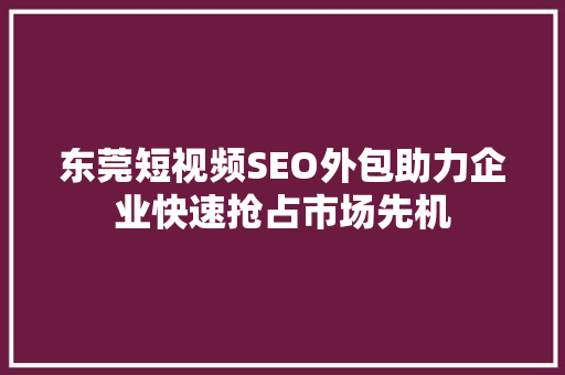 东莞短视频SEO外包助力企业快速抢占市场先机 网站建设公司