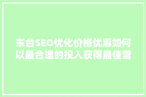 东台SEO优化价格优惠如何以最合理的投入获得最佳营销效果 百度SEO
