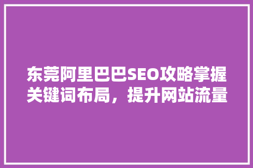 东莞阿里巴巴SEO攻略掌握关键词布局，提升网站流量与排名 百度SEO