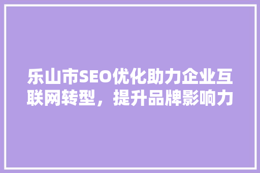 乐山市SEO优化助力企业互联网转型，提升品牌影响力 百度SEO