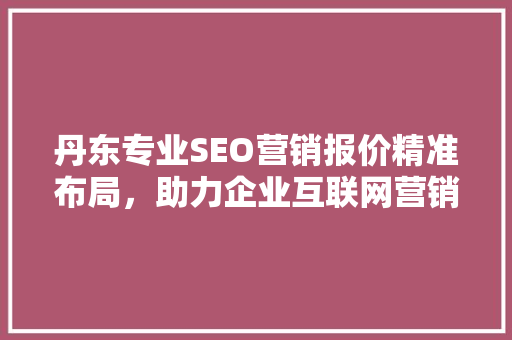 丹东专业SEO营销报价精准布局，助力企业互联网营销新突破 搜狗SEO