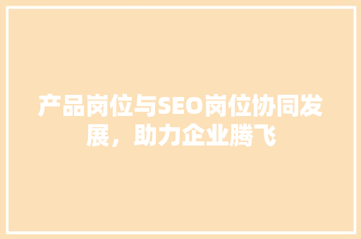 产品岗位与SEO岗位协同发展，助力企业腾飞 网站建设公司