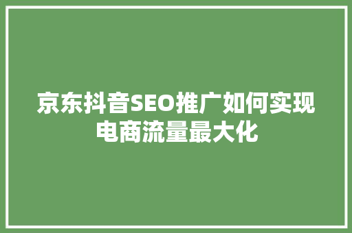 京东抖音SEO推广如何实现电商流量最大化 百度SEO
