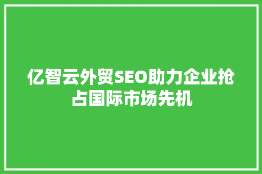 亿智云外贸SEO助力企业抢占国际市场先机 神马SEO