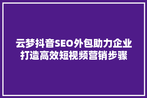 云梦抖音SEO外包助力企业打造高效短视频营销步骤 网站建设公司