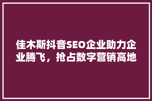 佳木斯抖音SEO企业助力企业腾飞，抢占数字营销高地