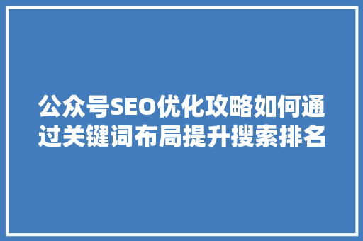 公众号SEO优化攻略如何通过关键词布局提升搜索排名 网站建设公司