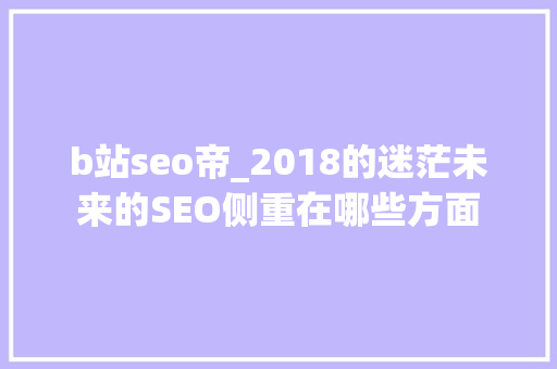 b站seo帝_2018的迷茫未来的SEO侧重在哪些方面 b站seo帝_2018的迷茫未来的SEO侧重在哪些方面 网站建设公司