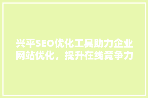 兴平SEO优化工具助力企业网站优化，提升在线竞争力 百度SEO