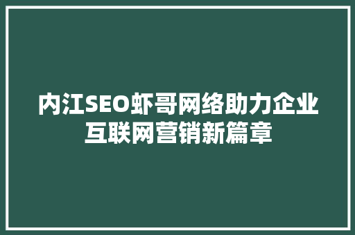 内江SEO虾哥网络助力企业互联网营销新篇章 网站建设公司