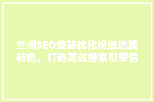 兰州SEO整站优化挖掘地域特色，打造高效搜索引擎营销步骤 搜狗SEO