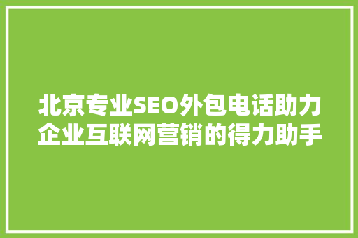 北京专业SEO外包电话助力企业互联网营销的得力助手 网站建设公司